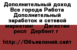 Дополнительный доход - Все города Работа » Дополнительный заработок и сетевой маркетинг   . Дагестан респ.,Дербент г.